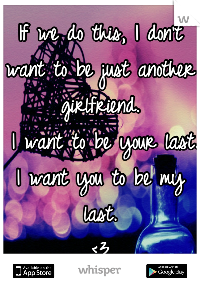 If we do this, I don't want to be just another girlfriend.
 I want to be your last.
I want you to be my last.
<3