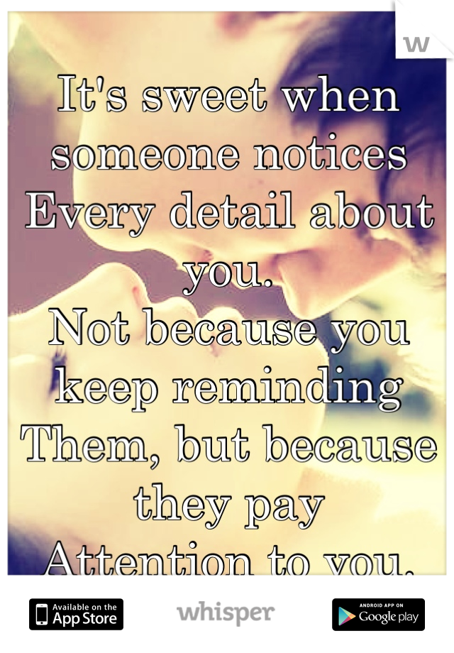 It's sweet when someone notices
Every detail about you.
Not because you keep reminding
Them, but because they pay
Attention to you.
