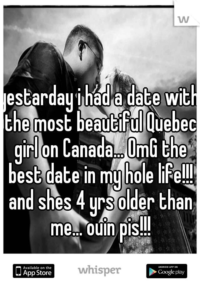 yestarday i had a date with the most beautiful Quebec girl on Canada... OmG the best date in my hole life!!! and shes 4 yrs older than me... ouin pis!!!