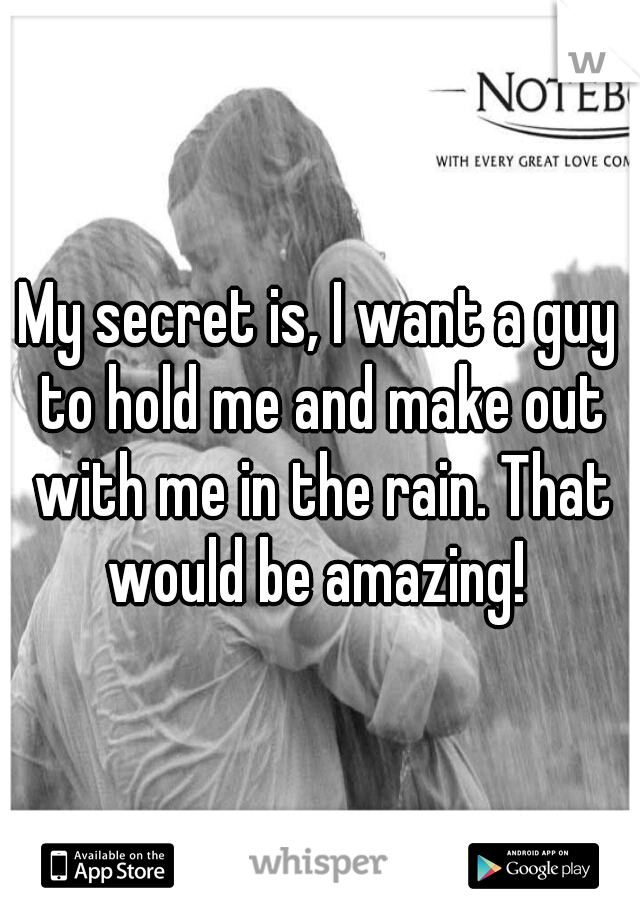 My secret is, I want a guy to hold me and make out with me in the rain. That would be amazing! 