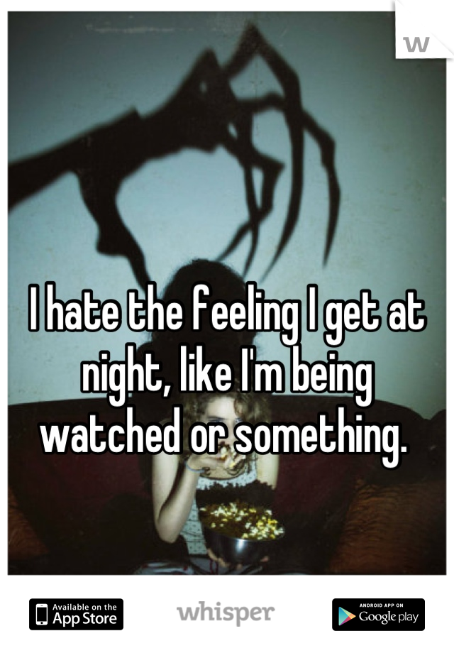 I hate the feeling I get at night, like I'm being watched or something. 