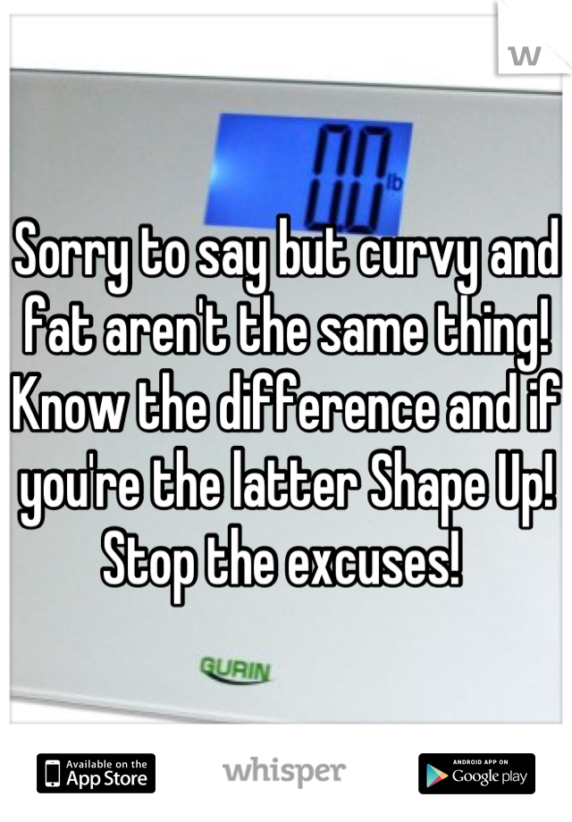 Sorry to say but curvy and fat aren't the same thing! Know the difference and if you're the latter Shape Up! Stop the excuses! 