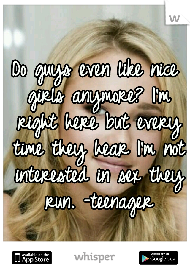 Do guys even like nice girls anymore? I'm right here but every time they hear I'm not interested in sex they run. -teenager