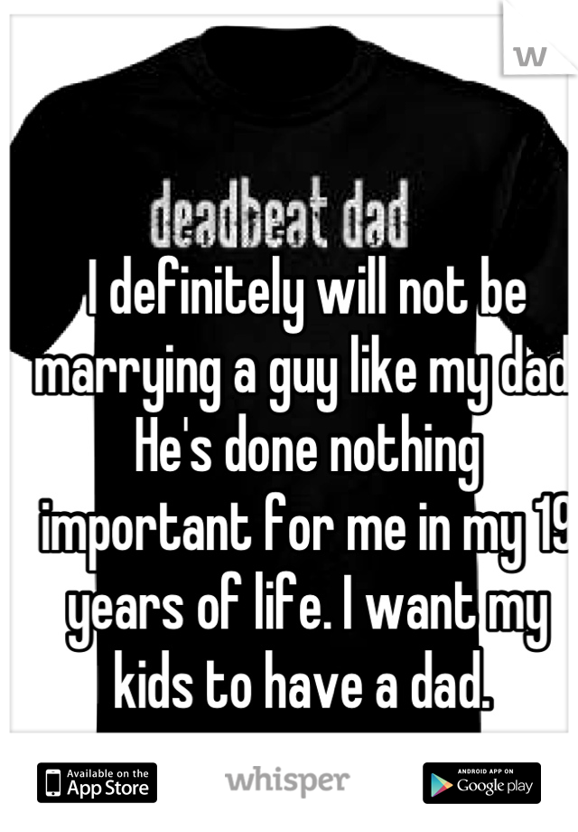 I definitely will not be marrying a guy like my dad. He's done nothing important for me in my 19 years of life. I want my kids to have a dad. 