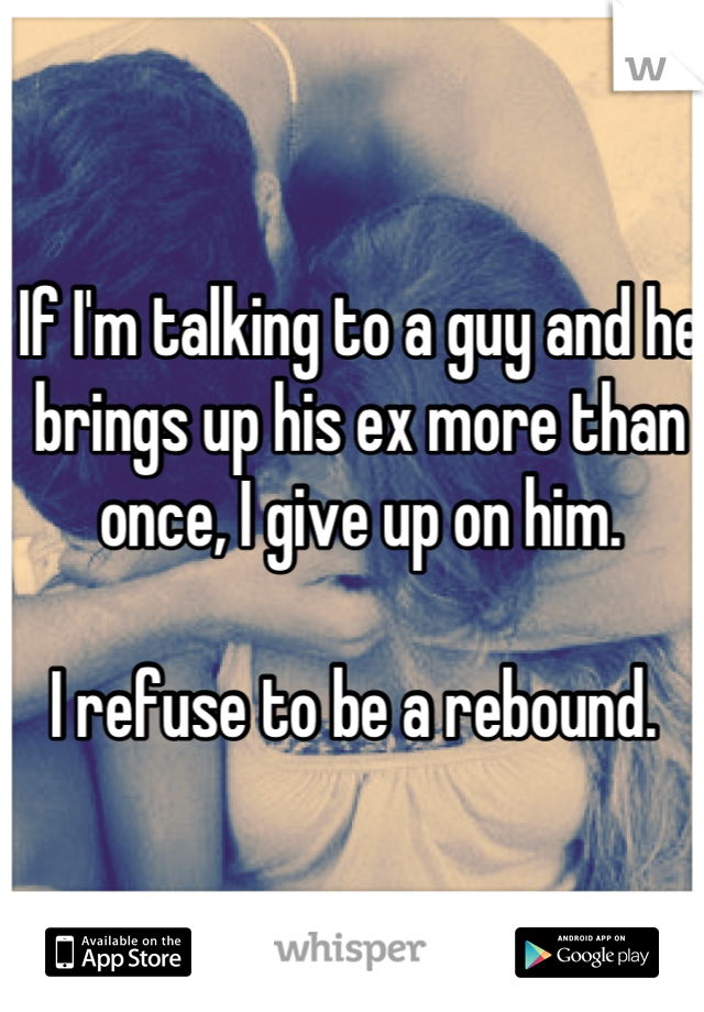 If I'm talking to a guy and he brings up his ex more than once, I give up on him. 

I refuse to be a rebound. 