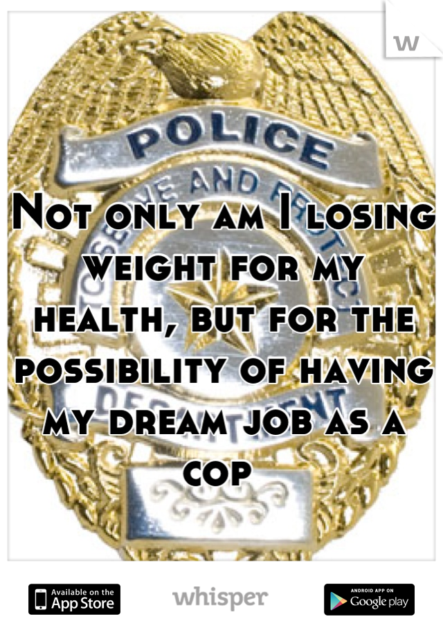 Not only am I losing weight for my health, but for the possibility of having my dream job as a cop 