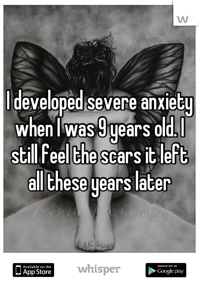 I developed severe anxiety when I was 9 years old. I still feel the scars it left all these years later