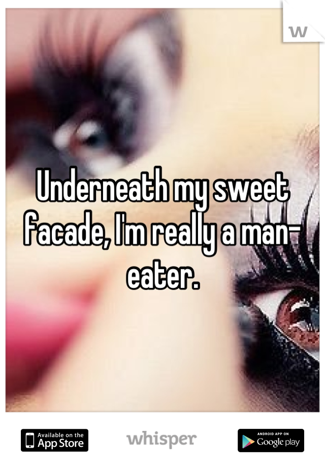 Underneath my sweet facade, I'm really a man-eater.