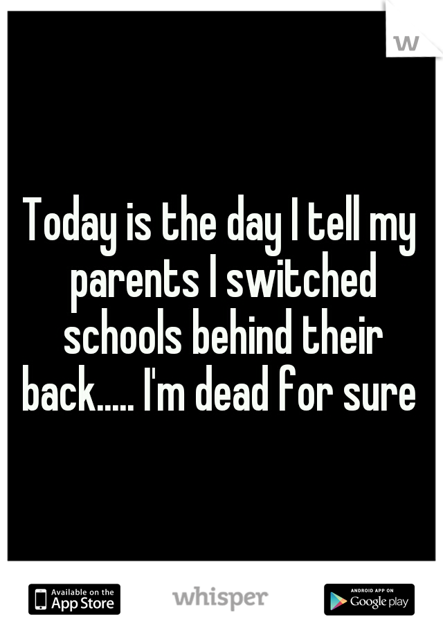 Today is the day I tell my parents I switched schools behind their back..... I'm dead for sure 