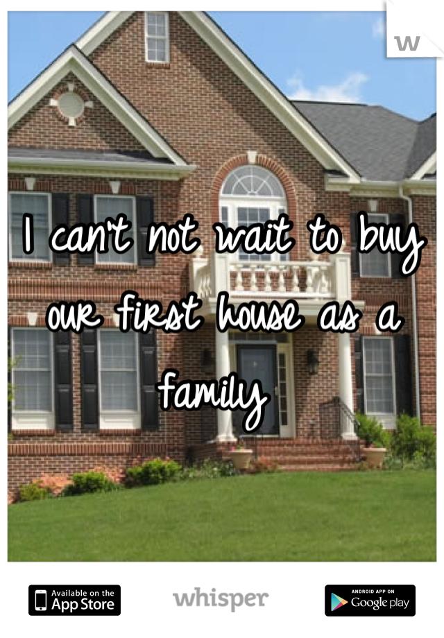 I can't not wait to buy our first house as a family 