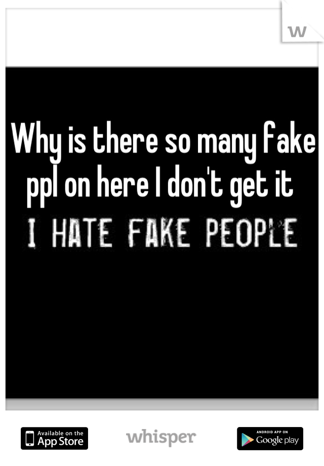 Why is there so many fake ppl on here I don't get it 