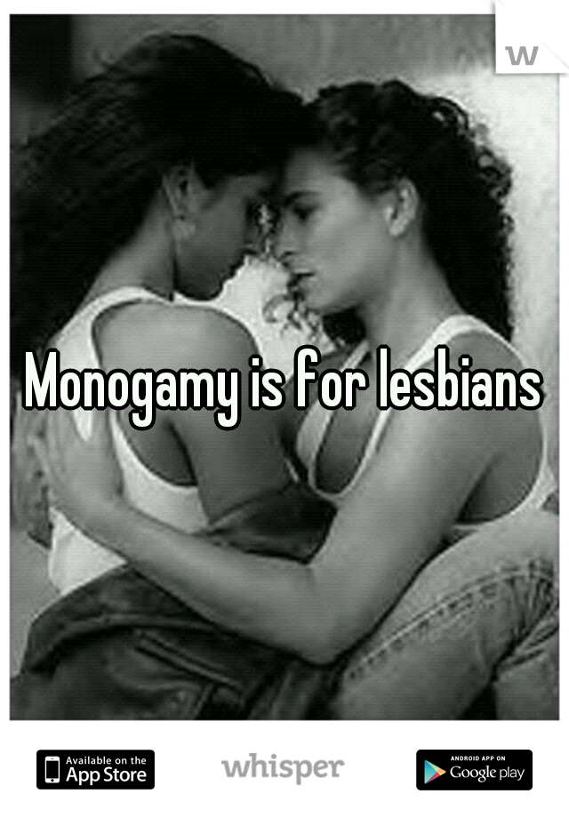 Monogamy is for lesbians