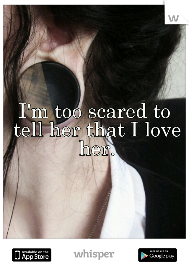 I'm too scared to tell her that I love her.