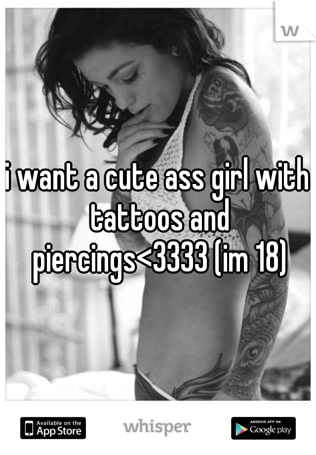 i want a cute ass girl with tattoos and piercings<3333 (im 18)