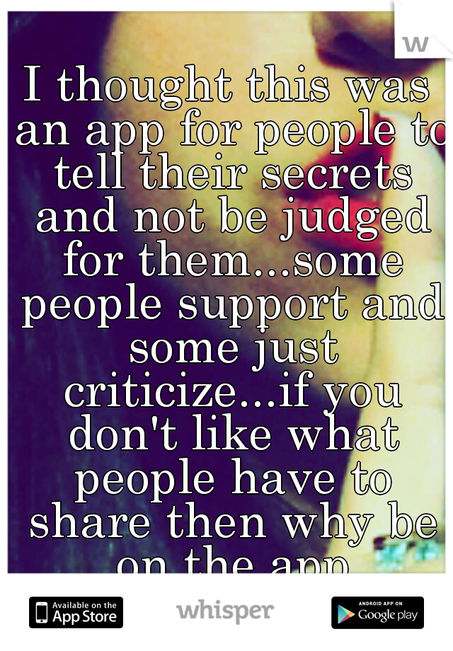 I thought this was an app for people to tell their secrets and not be judged for them...some people support and some just criticize...if you don't like what people have to share then why be on the app