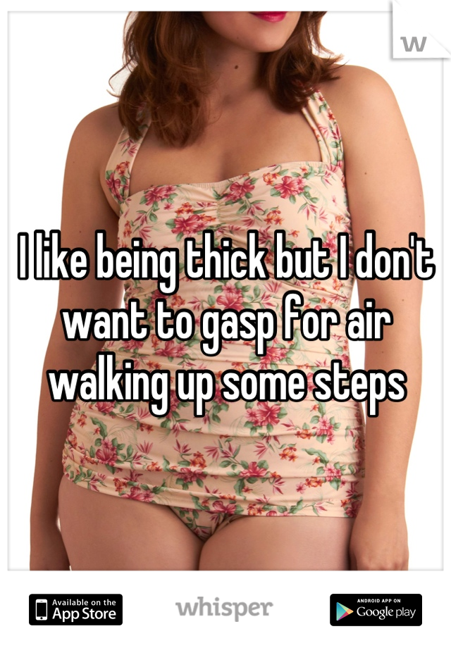 I like being thick but I don't want to gasp for air walking up some steps