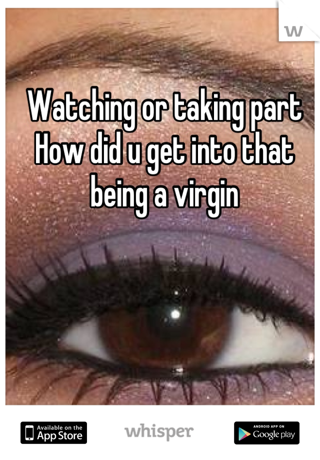 Watching or taking part 
How did u get into that being a virgin
