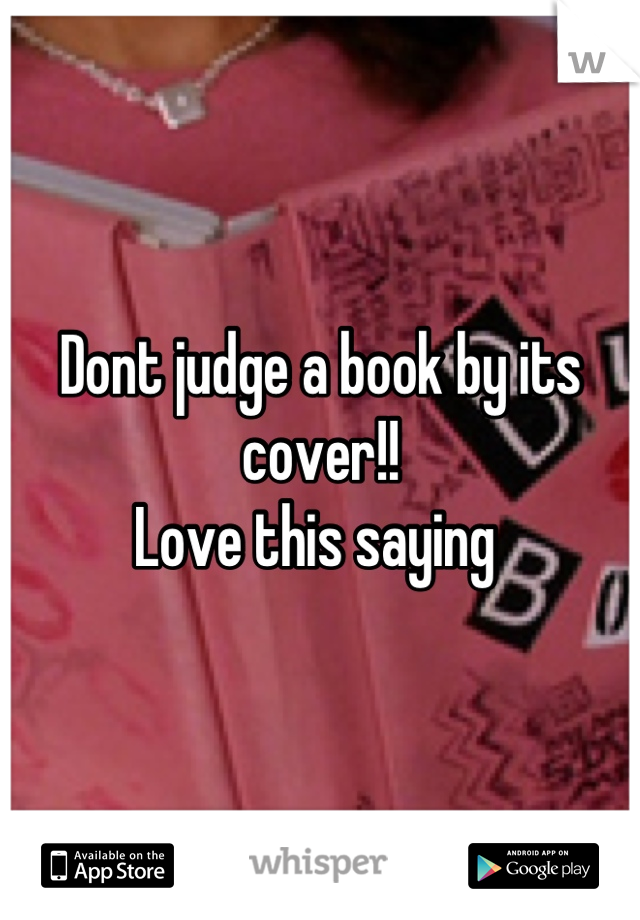 Dont judge a book by its cover!! 
Love this saying 
