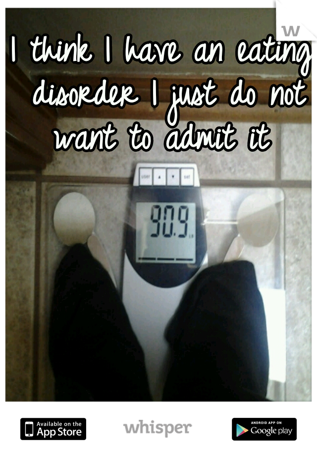 I think I have an eating disorder I just do not want to admit it 