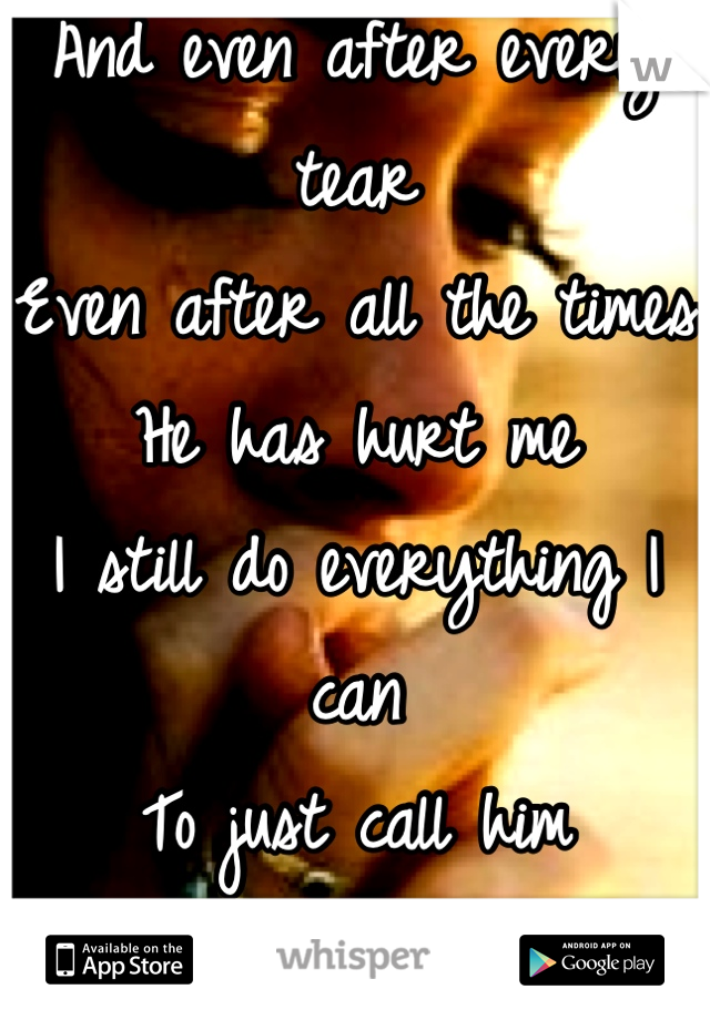 And even after every tear
Even after all the times 
He has hurt me
I still do everything I can
To just call him
Mine...