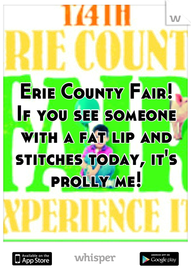 Erie County Fair!
If you see someone with a fat lip and stitches today, it's prolly me!