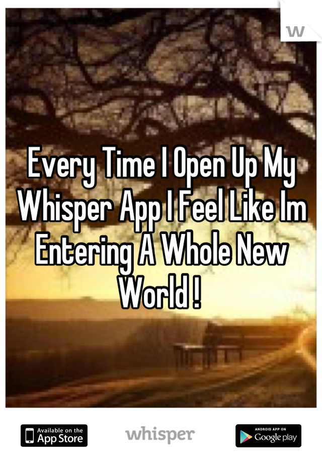 Every Time I Open Up My Whisper App I Feel Like Im Entering A Whole New World ! 