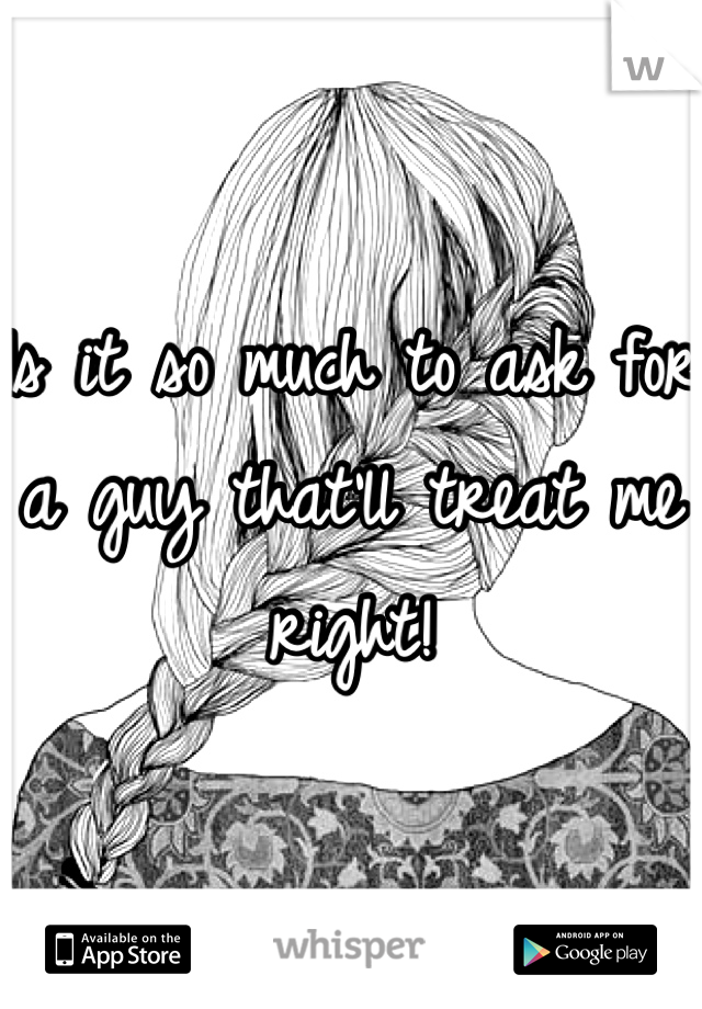 Is it so much to ask for a guy that'll treat me right!
