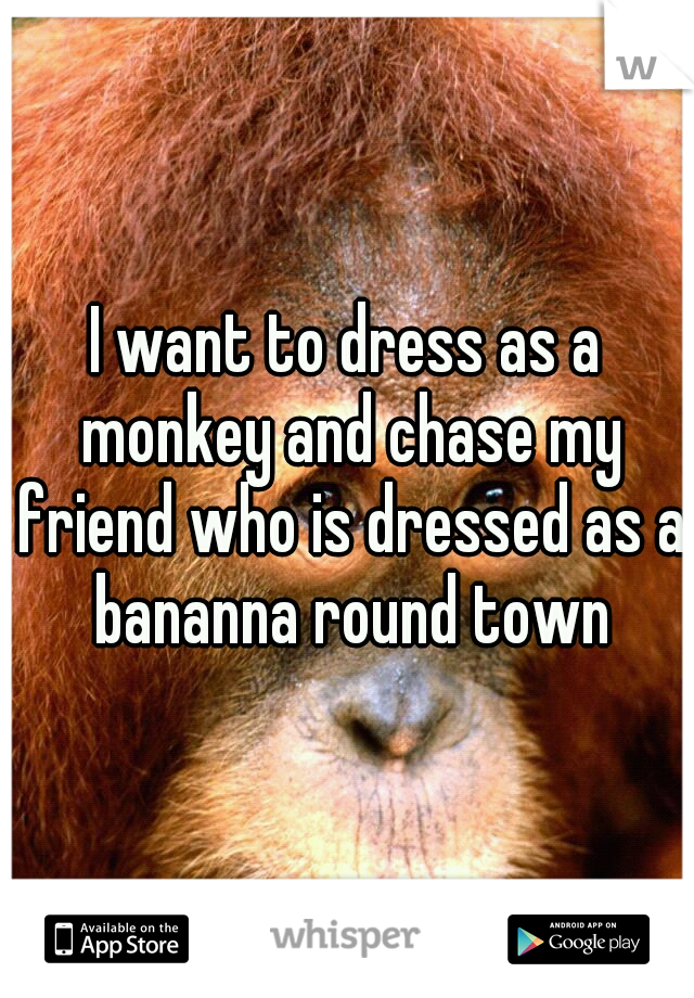 I want to dress as a monkey and chase my friend who is dressed as a bananna round town