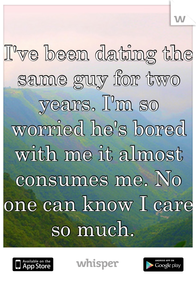 I've been dating the same guy for two years. I'm so worried he's bored with me it almost consumes me. No one can know I care so much.  