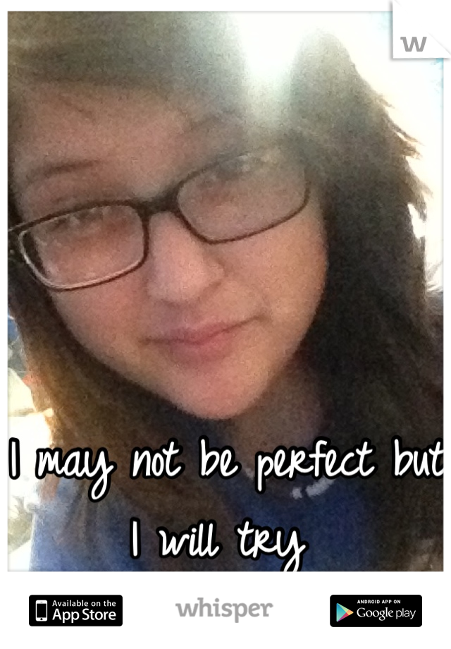 I may not be perfect but I will try 