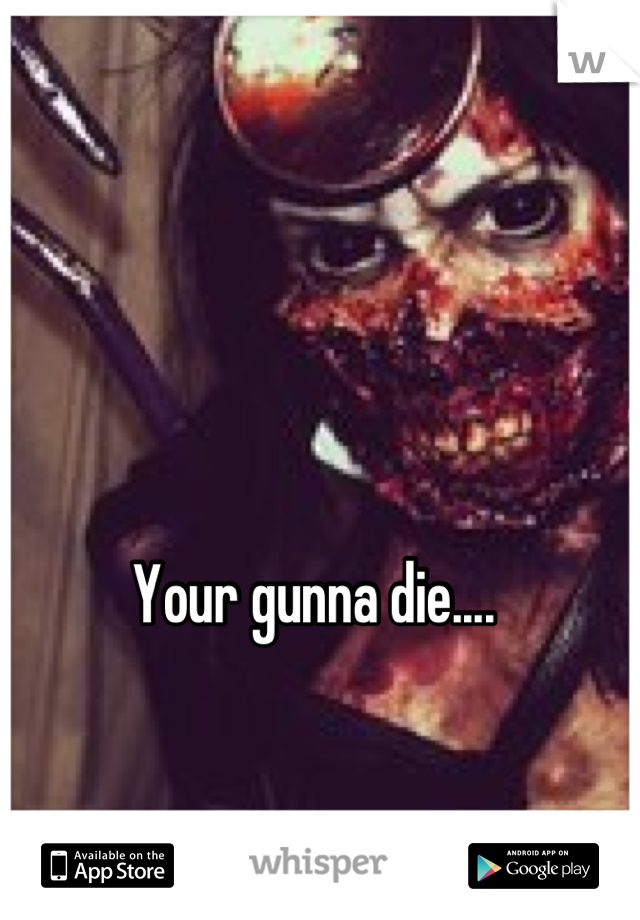 Your gunna die....
