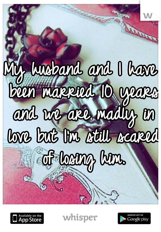 My husband and I have been married 10 years and we are madly in love but I'm still scared of losing him.