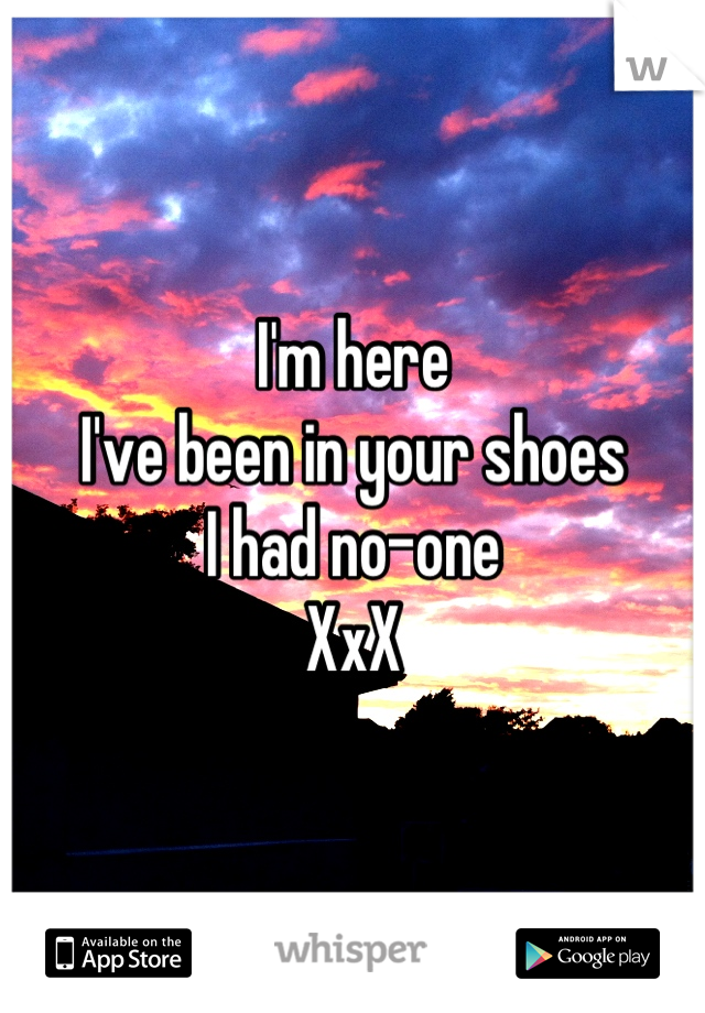 I'm here 
I've been in your shoes
I had no-one 
XxX