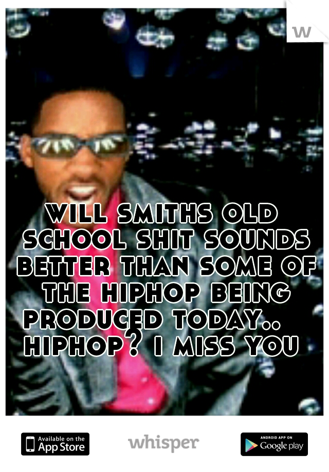 will smiths old school shit sounds better than some of the hiphop being produced today..    hiphop? i miss you 