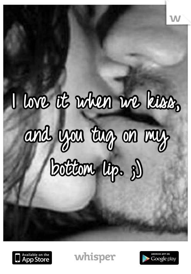 I love it when we kiss, and you tug on my bottom lip. ;)