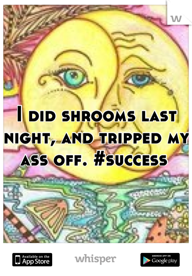 I did shrooms last night, and tripped my ass off. #success 