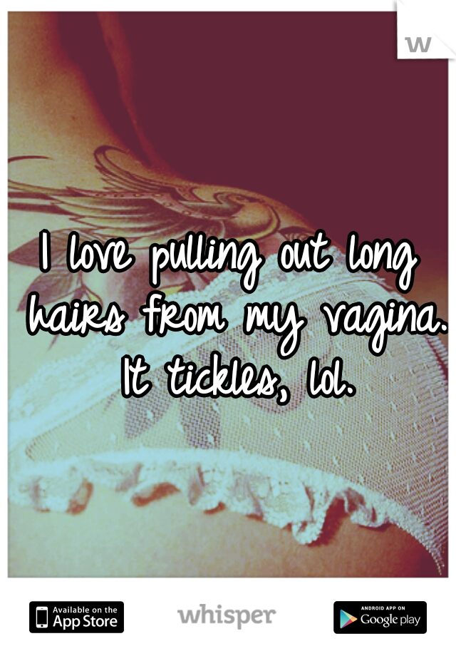 I love pulling out long hairs from my vagina. It tickles, lol.