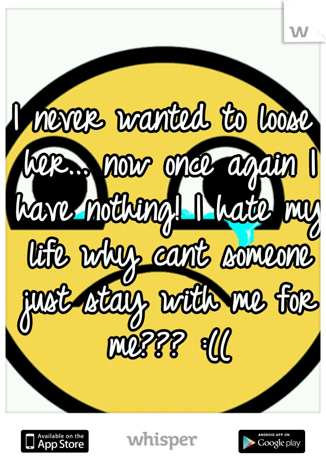 I never wanted to loose her... now once again I have nothing! I hate my life why cant someone just stay with me for me??? :((