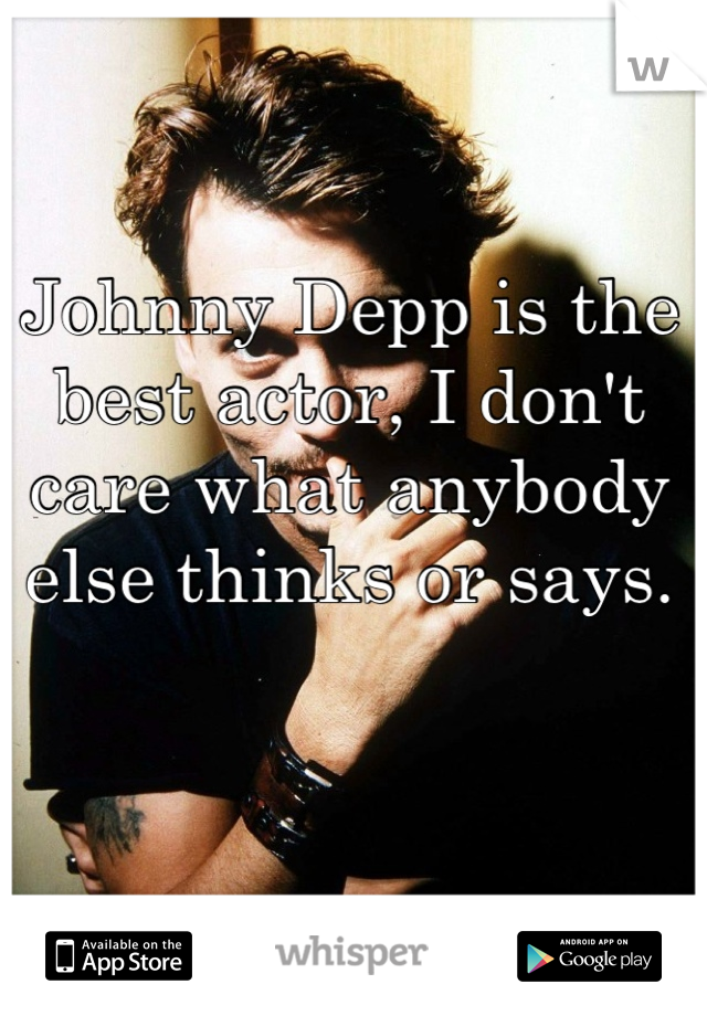 Johnny Depp is the best actor, I don't care what anybody else thinks or says.