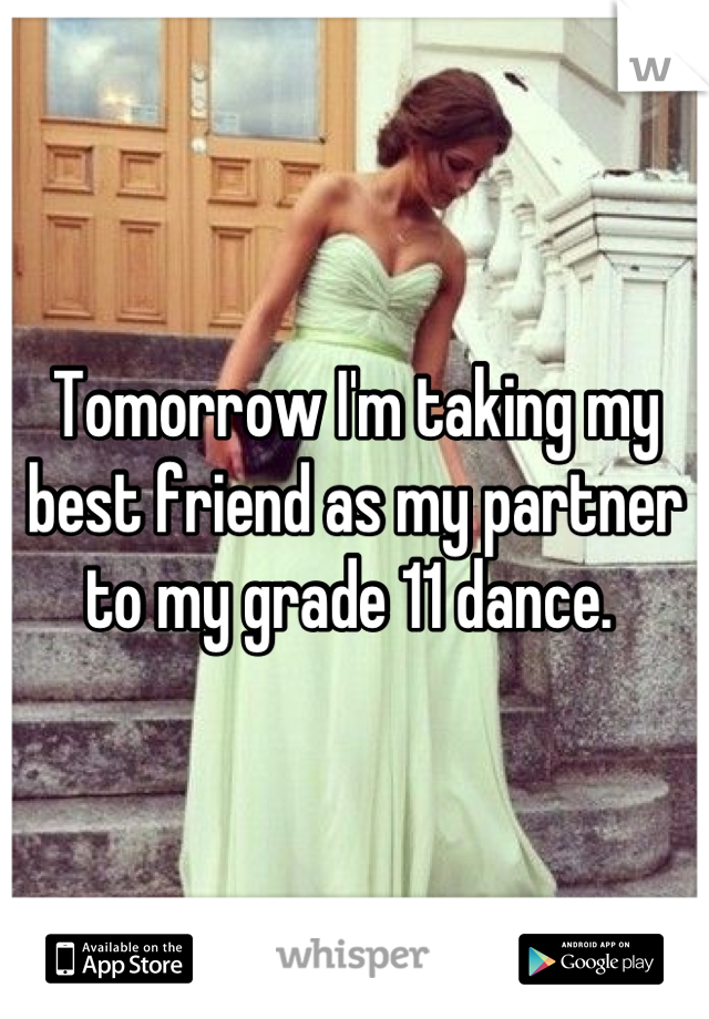 Tomorrow I'm taking my best friend as my partner to my grade 11 dance. 