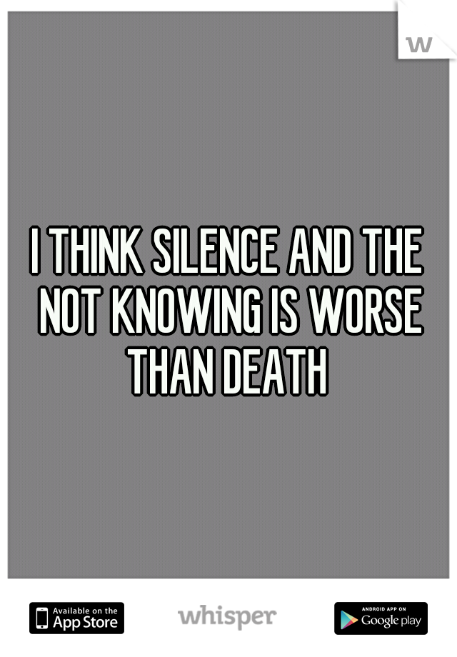 I THINK SILENCE AND THE NOT KNOWING IS WORSE THAN DEATH 