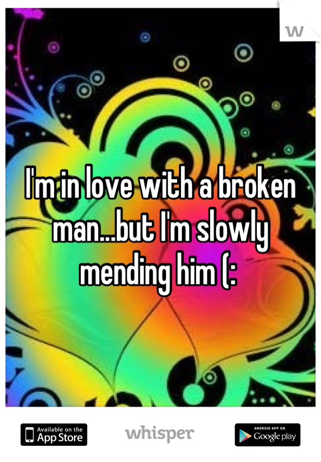 I'm in love with a broken man...but I'm slowly mending him (: 