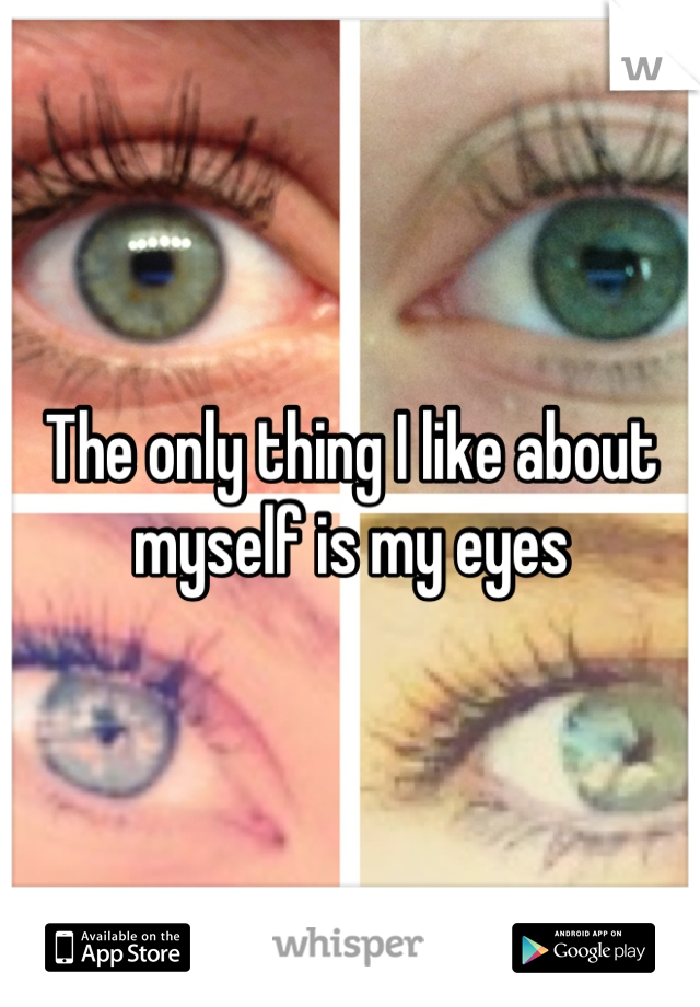 The only thing I like about myself is my eyes