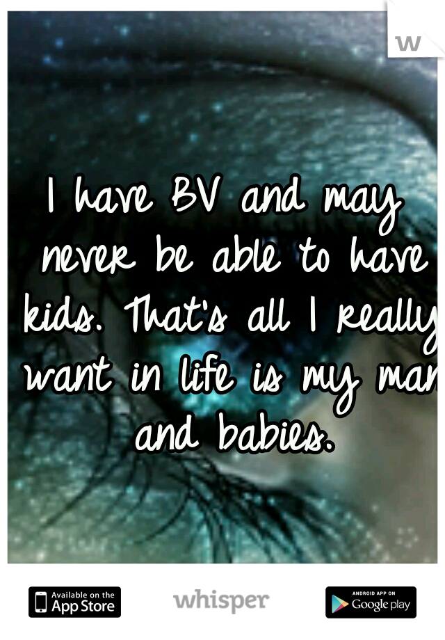 I have BV and may never be able to have kids. That's all I really want in life is my man and babies.