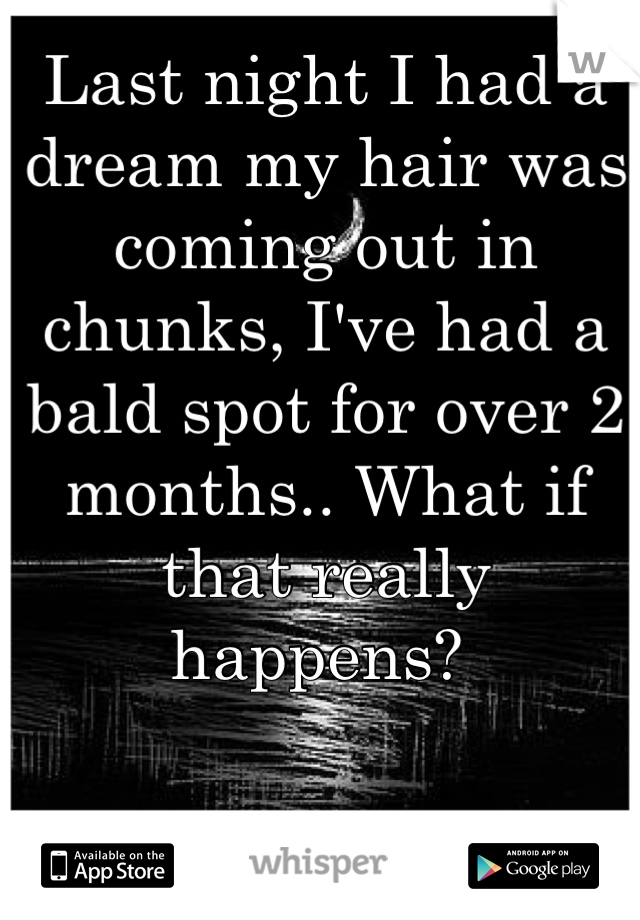 Last night I had a dream my hair was coming out in chunks, I've had a bald spot for over 2 months.. What if that really happens? 