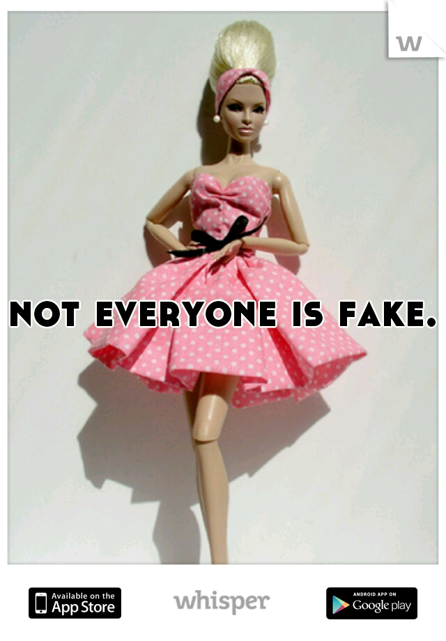 not everyone is fake.