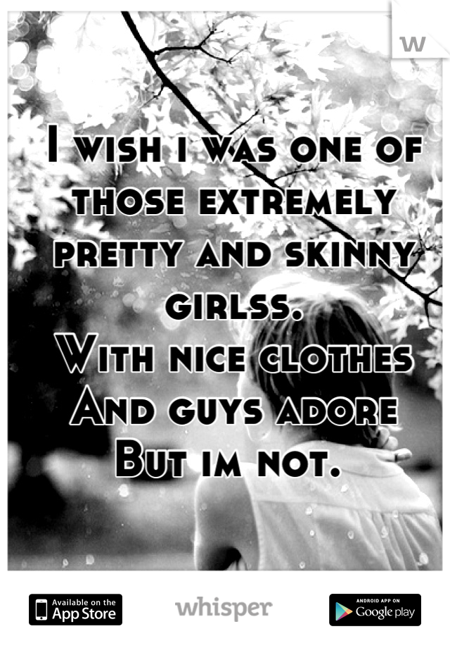 I wish i was one of those extremely pretty and skinny girlss. 
With nice clothes 
And guys adore 
But im not. 