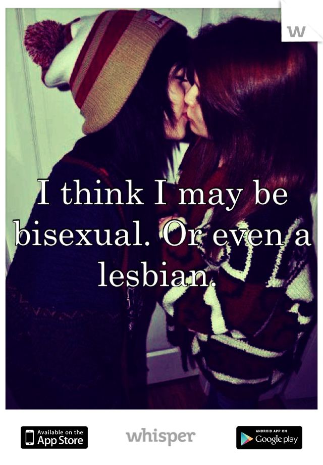 I think I may be bisexual. Or even a lesbian. 