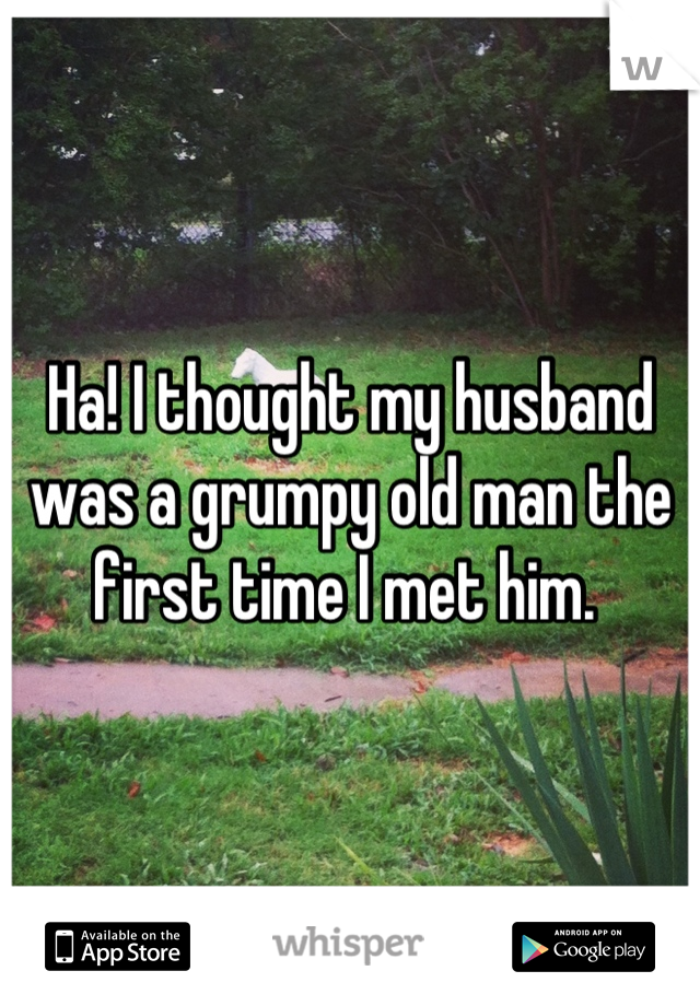 Ha! I thought my husband was a grumpy old man the first time I met him. 