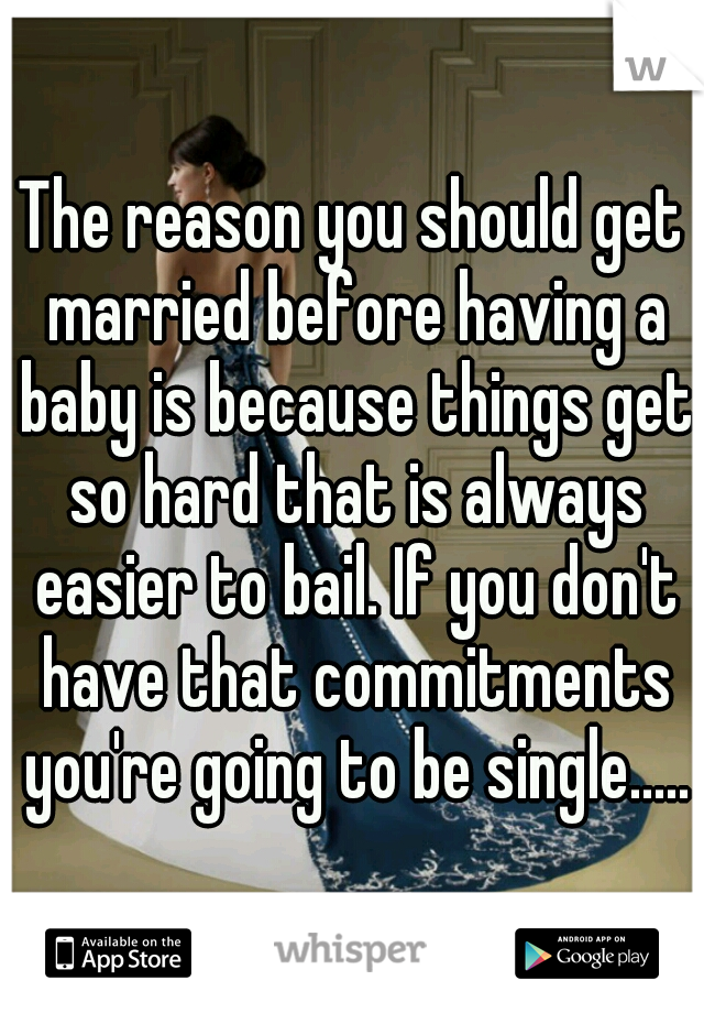 The reason you should get married before having a baby is because things get so hard that is always easier to bail. If you don't have that commitments you're going to be single.....